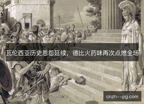瓦伦西亚历史恩怨延续,德比火药味再次点燃全场 瓦伦西亚历史恩怨延续,德比火药味再次点燃全场