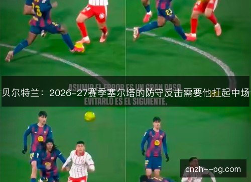 贝尔特兰:2026-27赛季塞尔塔的防守反击需要他扛起中场 贝尔特兰:2026-27赛季塞尔塔的防守反击需要他扛起中场