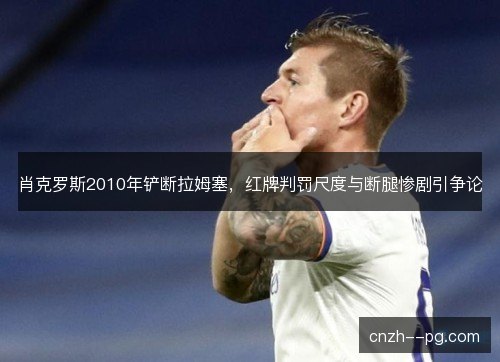 肖克罗斯2010年铲断拉姆塞,红牌判罚尺度与断腿惨剧引争论 肖克罗斯2010年铲断拉姆塞,红牌判罚尺度与断腿惨剧引争论